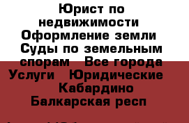 Юрист по недвижимости. Оформление земли. Суды по земельным спорам - Все города Услуги » Юридические   . Кабардино-Балкарская респ.